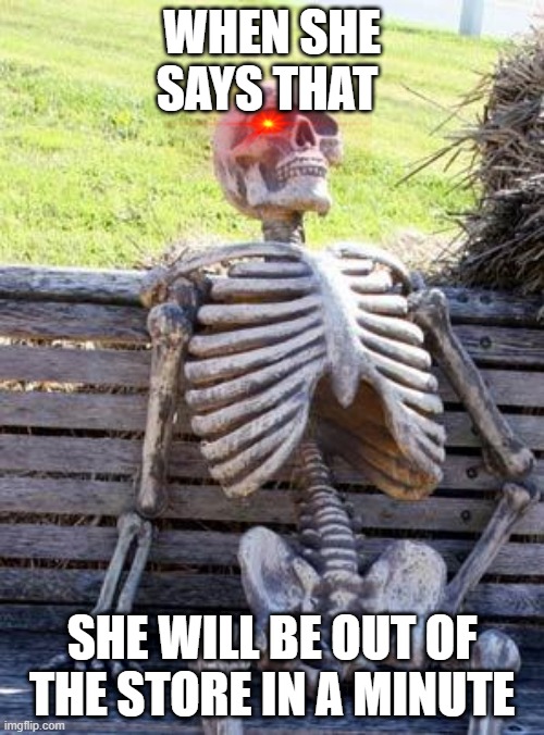 Waiting Skeleton |  WHEN SHE SAYS THAT; SHE WILL BE OUT OF THE STORE IN A MINUTE | image tagged in memes,waiting skeleton | made w/ Imgflip meme maker