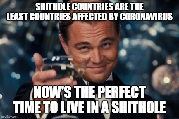 I Live In A Shithole | SHITHOLE COUNTRIES ARE THE LEAST COUNTRIES AFFECTED BY CORONAVIRUS; NOW'S THE PERFECT TIME TO LIVE IN A SHITHOLE | image tagged in memes,leonardo dicaprio cheers,shithole,coronavirus,covid-19 | made w/ Imgflip meme maker
