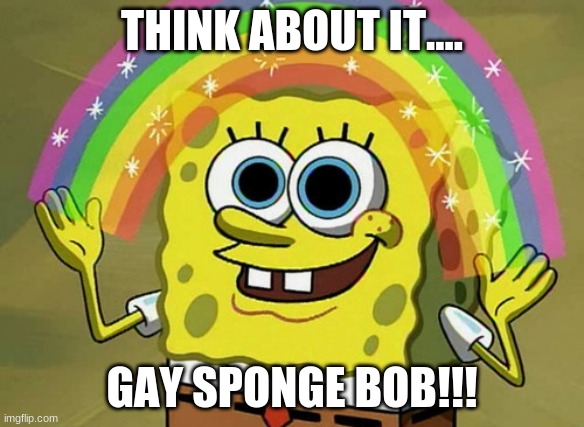 oof | THINK ABOUT IT.... GAY SPONGE BOB!!! | image tagged in memes,imagination spongebob | made w/ Imgflip meme maker