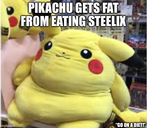 Fat ‘chu | PIKACHU GETS FAT FROM EATING STEELIX; “GO ON A DIET!” | image tagged in fat chu | made w/ Imgflip meme maker