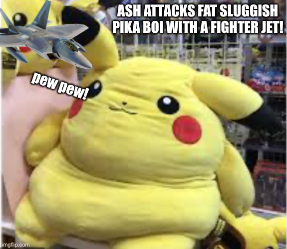 Oh no! | ASH ATTACKS FAT SLUGGISH PIKA BOI WITH A FIGHTER JET! pew pew! | image tagged in fat chu | made w/ Imgflip meme maker