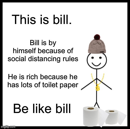 Be like bill | This is bill. Bill is by himself because of social distancing rules; He is rich because he has lots of toilet paper; Be like bill | image tagged in memes,be like bill | made w/ Imgflip meme maker