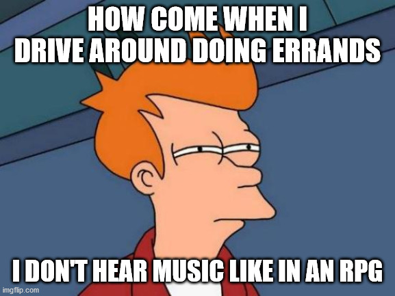 Futurama Fry | HOW COME WHEN I DRIVE AROUND DOING ERRANDS; I DON'T HEAR MUSIC LIKE IN AN RPG | image tagged in memes,futurama fry | made w/ Imgflip meme maker