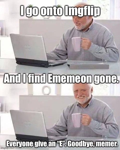 Goodbye, Friend | I go onto Imgflip; And I find Ememeon gone. Everyone give an “E”. Goodbye, memer. | image tagged in memes,hide the pain harold,sad | made w/ Imgflip meme maker