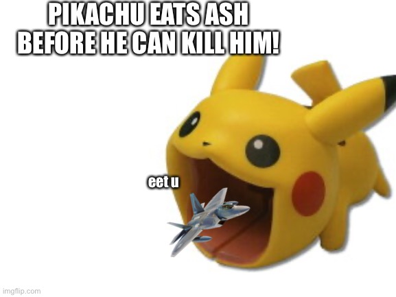 Good riddance, Ashhole! But is he really gone? | PIKACHU EATS ASH BEFORE HE CAN KILL HIM! eet u | image tagged in yum | made w/ Imgflip meme maker