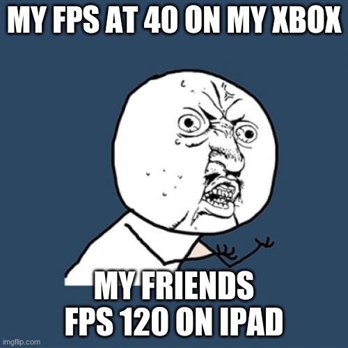 Y U No | MY FPS AT 40 ON MY XBOX; MY FRIENDS FPS 120 ON IPAD | image tagged in memes,y u no | made w/ Imgflip meme maker