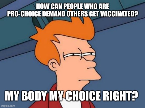 If they didn’t have double standards they would have no standards at all... | HOW CAN PEOPLE WHO ARE PRO-CHOICE DEMAND OTHERS GET VACCINATED? MY BODY MY CHOICE RIGHT? | image tagged in futurama fry,maga,trump 2020 | made w/ Imgflip meme maker