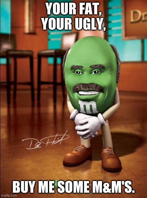 dr phil m&m | YOUR FAT, YOUR UGLY, BUY ME SOME M&M'S. | image tagged in dr phil mm | made w/ Imgflip meme maker