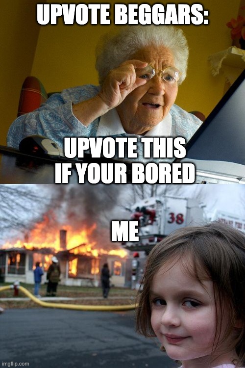 UPVOTE BEGGARS:; UPVOTE THIS IF YOUR BORED; ME | image tagged in memes,grandma finds the internet,disaster girl | made w/ Imgflip meme maker