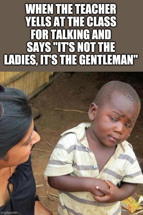 Third World Skeptical Kid | WHEN THE TEACHER YELLS AT THE CLASS FOR TALKING AND SAYS "IT'S NOT THE LADIES, IT'S THE GENTLEMAN" | image tagged in memes,third world skeptical kid,school | made w/ Imgflip meme maker