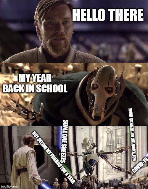Hello there | HELLO THERE; MY YEAR BACK IN SCHOOL; NOT KNOWING MY FREINDS NAME; SOME ONE SNEEZES; NOT SEEING MY FRIENDS FOR A YEAR; COVID-19 | image tagged in general kenobi | made w/ Imgflip meme maker
