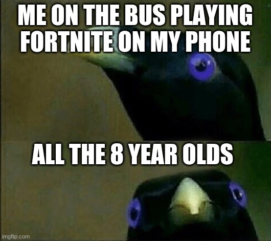 you want sum fuk | ME ON THE BUS PLAYING FORTNITE ON MY PHONE; ALL THE 8 YEAR OLDS | image tagged in you want sum fuk | made w/ Imgflip meme maker