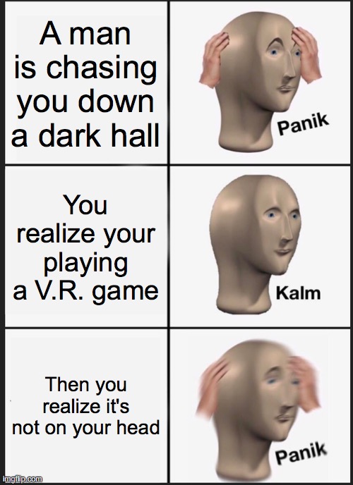 Panik Kalm Panik Meme | A man is chasing you down a dark hall; You realize your playing a V.R. game; Then you realize it's not on your head | image tagged in memes,panik kalm panik | made w/ Imgflip meme maker