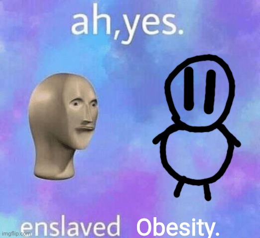 Ah Yes enslaved | Obesity. | image tagged in ah yes enslaved | made w/ Imgflip meme maker