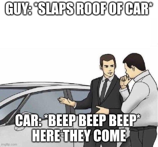 here they come also pretty sure this was made already idk | GUY: *SLAPS ROOF OF CAR*; CAR: *BEEP BEEP BEEP* 
HERE THEY COME | image tagged in car salesman slaps roof of car | made w/ Imgflip meme maker