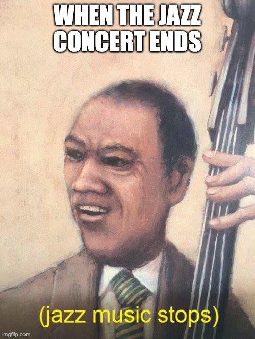 When the concert ends | WHEN THE JAZZ CONCERT ENDS | image tagged in jazz music stops | made w/ Imgflip meme maker
