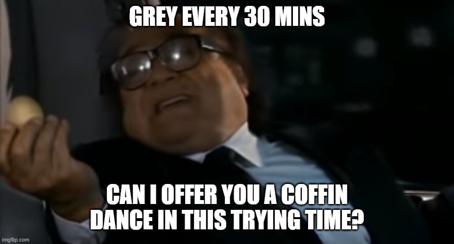 Can I Offer you an egg in these trying times | GREY EVERY 30 MINS; CAN I OFFER YOU A COFFIN DANCE IN THIS TRYING TIME? | image tagged in can i offer you an egg in these trying times | made w/ Imgflip meme maker