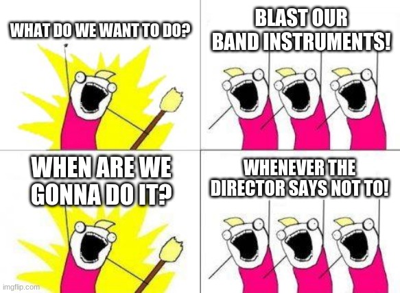 band instruments blasting | WHAT DO WE WANT TO DO? BLAST OUR BAND INSTRUMENTS! WHENEVER THE DIRECTOR SAYS NOT TO! WHEN ARE WE GONNA DO IT? | image tagged in memes,what do we want | made w/ Imgflip meme maker