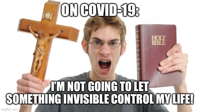 Angry Christian | ON COVID-19:; I’M NOT GOING TO LET SOMETHING INVISIBLE CONTROL MY LIFE! | image tagged in angry christian | made w/ Imgflip meme maker