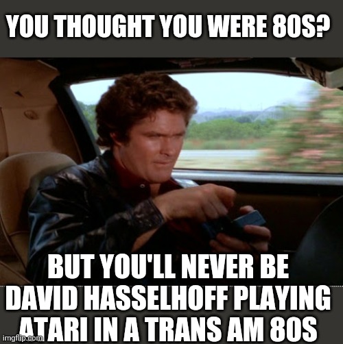 Not possible | YOU THOUGHT YOU WERE 80S? BUT YOU'LL NEVER BE DAVID HASSELHOFF PLAYING ATARI IN A TRANS AM 80S | image tagged in funny memes | made w/ Imgflip meme maker