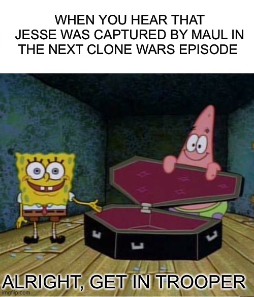 WHEN YOU HEAR THAT JESSE WAS CAPTURED BY MAUL IN THE NEXT CLONE WARS EPISODE; ALRIGHT, GET IN TROOPER | image tagged in spongebob,coffin,clone trooper | made w/ Imgflip meme maker