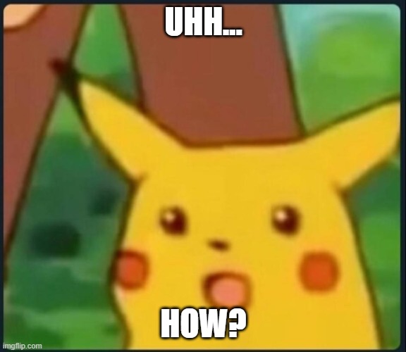 Surprised Pikachu | UHH... HOW? | image tagged in surprised pikachu | made w/ Imgflip meme maker