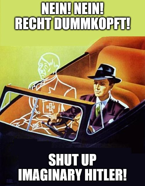 Our daily struggle to ignore our imaginary Hitlers. | NEIN! NEIN! RECHT DUMMKOPFT! SHUT UP IMAGINARY HITLER! | image tagged in ride alone with hitler | made w/ Imgflip meme maker