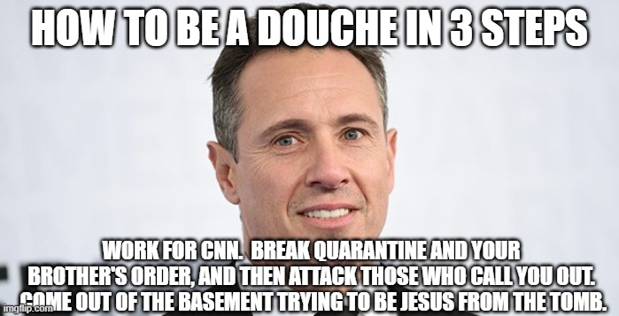 Cuomo....Thy name is Fredo-Douche. | HOW TO BE A DOUCHE IN 3 STEPS; WORK FOR CNN.  BREAK QUARANTINE AND YOUR BROTHER'S ORDER, AND THEN ATTACK THOSE WHO CALL YOU OUT.  COME OUT OF THE BASEMENT TRYING TO BE JESUS FROM THE TOMB. | image tagged in chris cuomo,idiot,bully,cnn fake news,maga,covid-19 | made w/ Imgflip meme maker