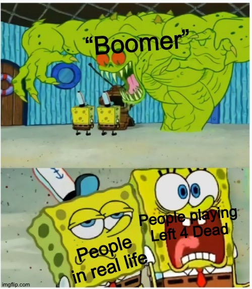 Context matters. | “Boomer”; People in real life; People playing Left 4 Dead | image tagged in spongebob squarepants scared but also not scared,memes,left 4 dead,video games | made w/ Imgflip meme maker