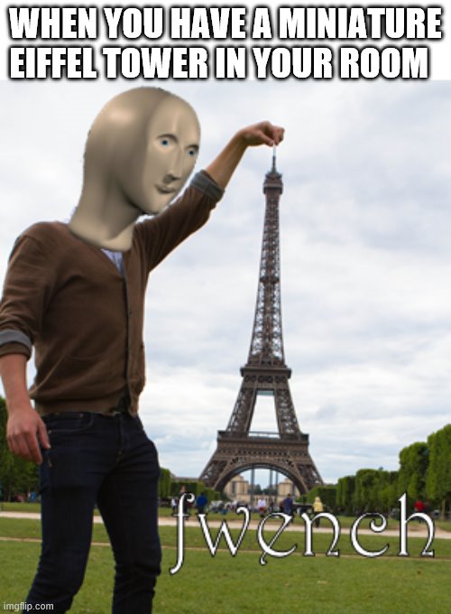 meme man fwench | WHEN YOU HAVE A MINIATURE EIFFEL TOWER IN YOUR ROOM | image tagged in meme man fwench | made w/ Imgflip meme maker