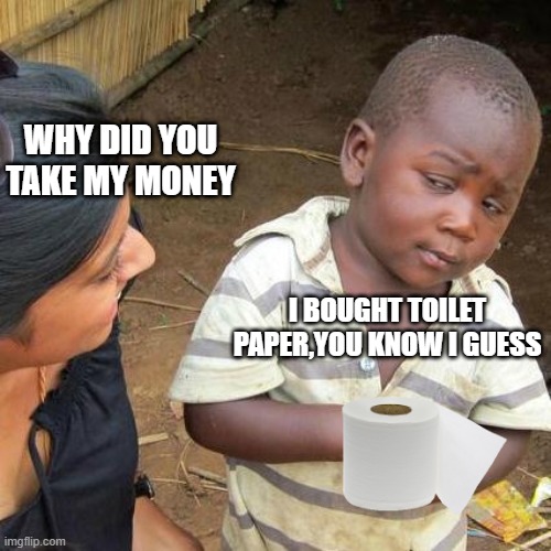 Third World Skeptical Kid Meme | WHY DID YOU TAKE MY MONEY; I BOUGHT TOILET PAPER,YOU KNOW I GUESS | image tagged in memes,third world skeptical kid | made w/ Imgflip meme maker