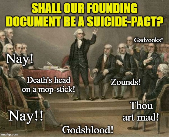 The Constitution is not a suicide-pact, and neutrally-applicable regulations of religion are allowed even during non-emergencies | SHALL OUR FOUNDING DOCUMENT BE A SUICIDE-PACT? Gadzooks! Nay! Death's head on a mop-stick! Zounds! Nay!! Thou art mad! Godsblood! | image tagged in constitutional convention,covid-19,first amendment,religion,emergency,coronavirus | made w/ Imgflip meme maker