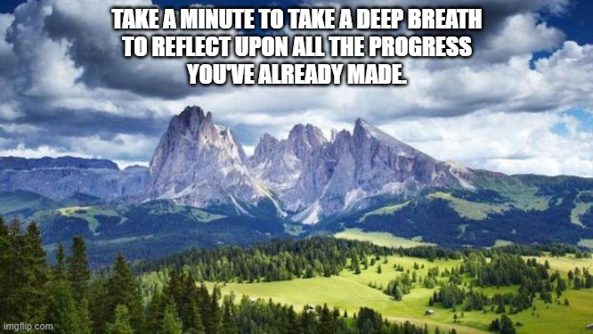take a moment | TAKE A MINUTE TO TAKE A DEEP BREATH
TO REFLECT UPON ALL THE PROGRESS
YOU'VE ALREADY MADE. | image tagged in naturemountains | made w/ Imgflip meme maker