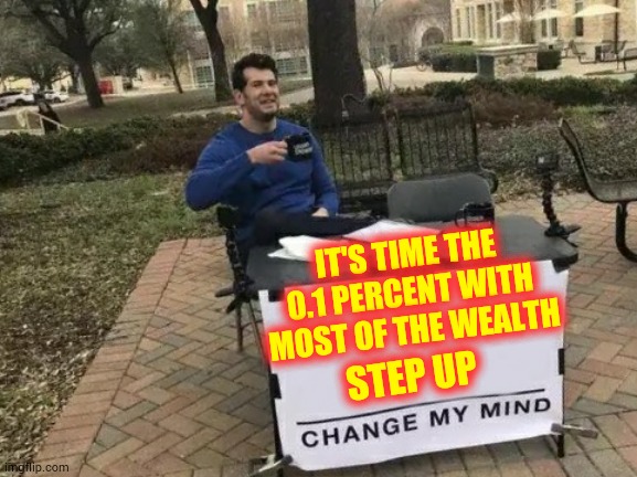 We Are The Reason You Are Wealthy In The First Place | IT'S TIME THE 0.1 PERCENT WITH MOST OF THE WEALTH; STEP UP | image tagged in memes,change my mind,wealth,rich,just do it,one percent | made w/ Imgflip meme maker