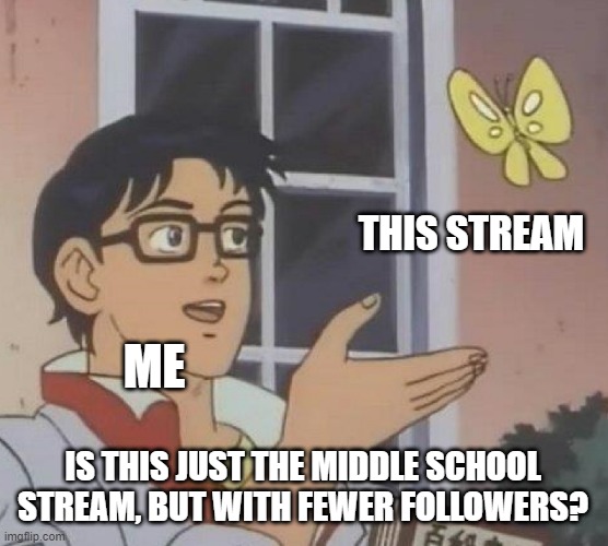 Is This A Pigeon | THIS STREAM; ME; IS THIS JUST THE MIDDLE SCHOOL STREAM, BUT WITH FEWER FOLLOWERS? | image tagged in memes,is this a pigeon | made w/ Imgflip meme maker