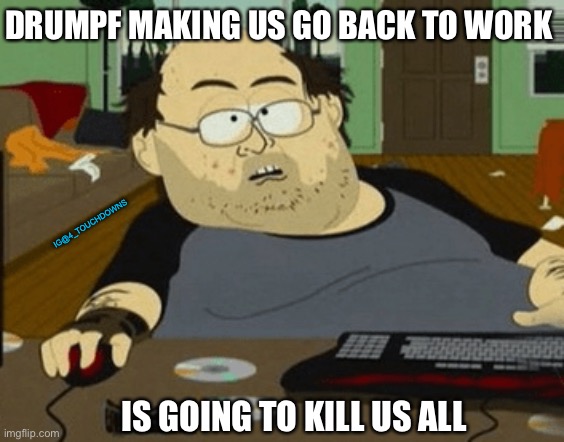 Drumpf | DRUMPF MAKING US GO BACK TO WORK; IG@4_TOUCHDOWNS; IS GOING TO KILL US ALL | image tagged in coronavirus,economy,trump | made w/ Imgflip meme maker