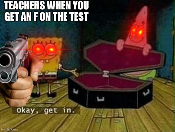 TEACHERS WHEN YOU GET AN F ON THE TEST | image tagged in okay get in,spongebob | made w/ Imgflip meme maker