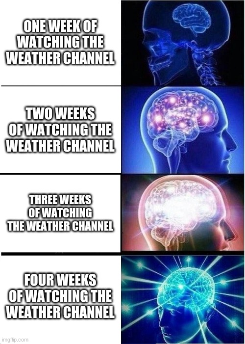 Me, 4 weeks of watching the weather channel | ONE WEEK OF WATCHING THE WEATHER CHANNEL; TWO WEEKS OF WATCHING THE WEATHER CHANNEL; THREE WEEKS OF WATCHING THE WEATHER CHANNEL; FOUR WEEKS OF WATCHING THE WEATHER CHANNEL | image tagged in memes,expanding brain | made w/ Imgflip meme maker