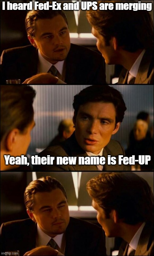Well, it could happen, right? | I heard Fed-Ex and UPS are merging; Yeah, their new name is Fed-UP | image tagged in di caprio inception,fedex,ups,fed up,puns,bad pun | made w/ Imgflip meme maker