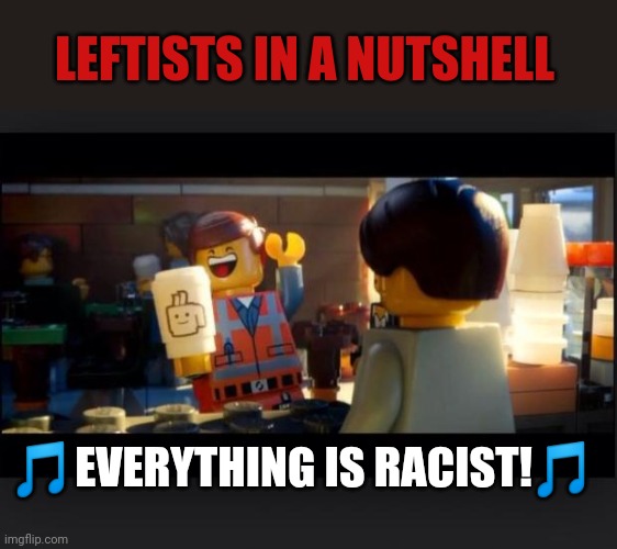 Everything is AWESOME | LEFTISTS IN A NUTSHELL; 🎵EVERYTHING IS RACIST!🎵 | image tagged in everything is awesome | made w/ Imgflip meme maker