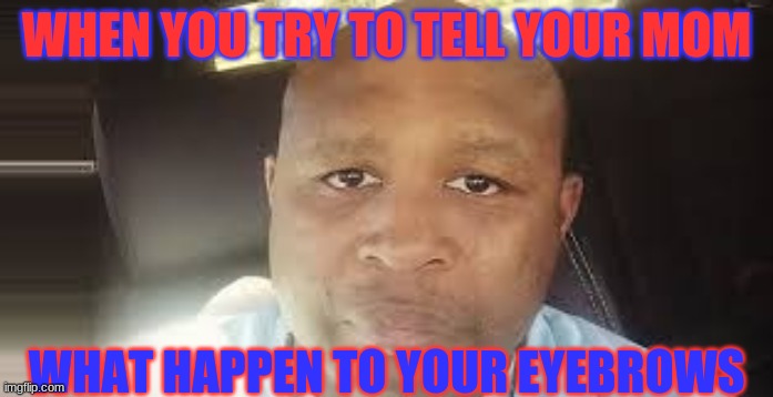 what happen | WHEN YOU TRY TO TELL YOUR MOM; WHAT HAPPEN TO YOUR EYEBROWS | image tagged in bhd | made w/ Imgflip meme maker