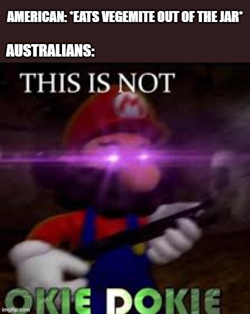 This is not okie dokie | AMERICAN: *EATS VEGEMITE OUT OF THE JAR*; AUSTRALIANS: | image tagged in this is not okie dokie,memes,fun,australia,america | made w/ Imgflip meme maker