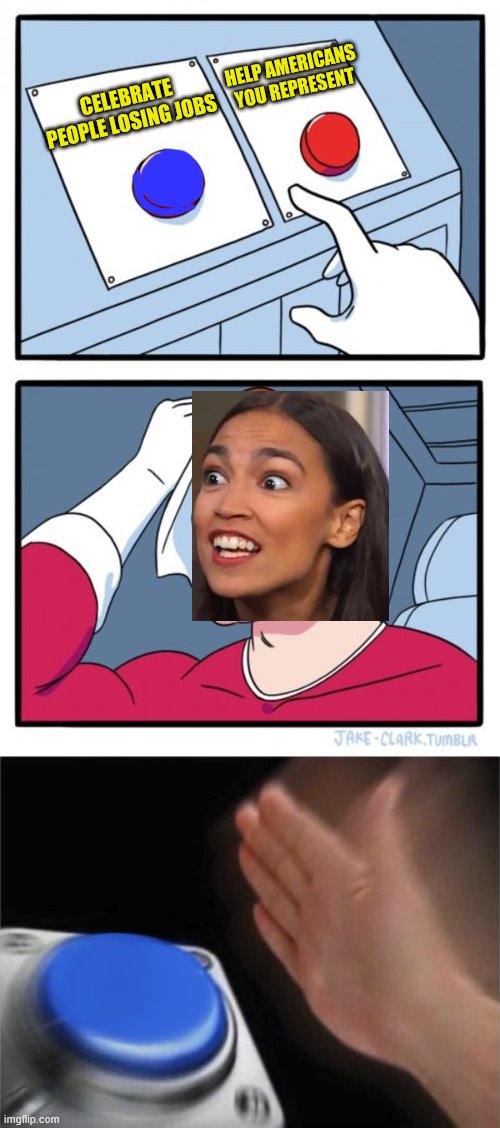 AOC - "You absolutely love to see it" | HELP AMERICANS YOU REPRESENT; CELEBRATE PEOPLE LOSING JOBS | image tagged in memes,two buttons,panic button,alexandria ocasio-cortez,political meme | made w/ Imgflip meme maker