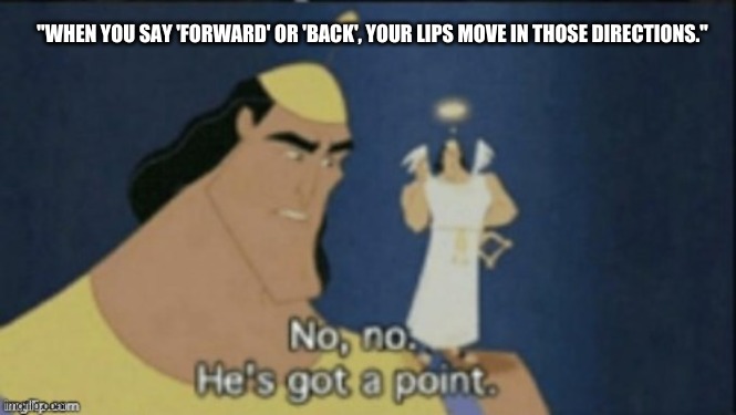 no no hes got a point | "WHEN YOU SAY 'FORWARD' OR 'BACK', YOUR LIPS MOVE IN THOSE DIRECTIONS." | image tagged in no no hes got a point | made w/ Imgflip meme maker
