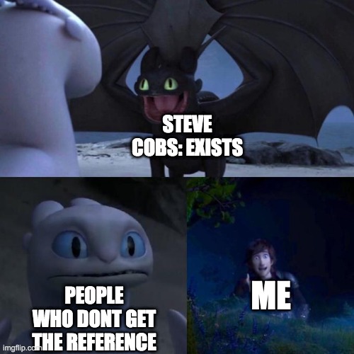 steve cobs | STEVE COBS: EXISTS; ME; PEOPLE WHO DONT GET THE REFERENCE | image tagged in toothless impressing light fury | made w/ Imgflip meme maker