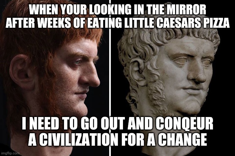 Looks like he needs a Caesar Salad Instead lol | WHEN YOUR LOOKING IN THE MIRROR AFTER WEEKS OF EATING LITTLE CAESARS PIZZA; I NEED TO GO OUT AND CONQEUR A CIVILIZATION FOR A CHANGE | image tagged in romans,covid-19,pizza,funny,memes | made w/ Imgflip meme maker