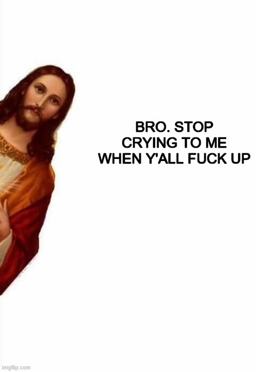 jesus watcha doin | BRO. STOP CRYING TO ME WHEN Y'ALL F**K UP | image tagged in jesus watcha doin | made w/ Imgflip meme maker