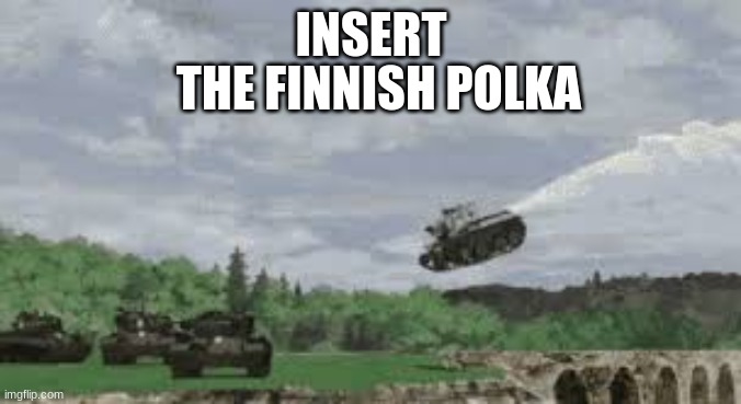 when finnish tanks fly | INSERT; THE FINNISH POLKA | image tagged in girls und panzer,tanks,finland | made w/ Imgflip meme maker