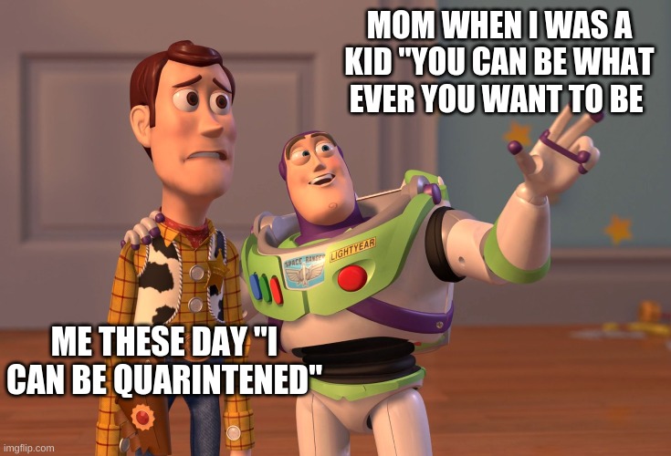 quarintene kid | MOM WHEN I WAS A KID "YOU CAN BE WHAT EVER YOU WANT TO BE; ME THESE DAY "I CAN BE QUARINTENED" | image tagged in memes,x x everywhere | made w/ Imgflip meme maker