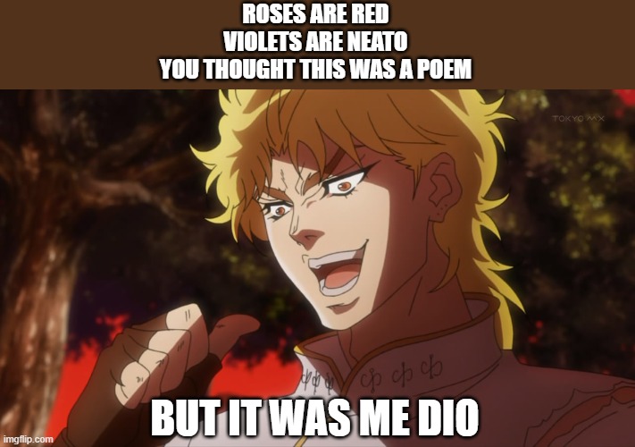 KONO DIO DA! | ROSES ARE RED
VIOLETS ARE NEATO
YOU THOUGHT THIS WAS A POEM; BUT IT WAS ME DIO | image tagged in kono dio da | made w/ Imgflip meme maker